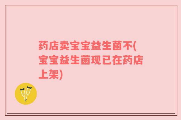 药店卖宝宝益生菌不(宝宝益生菌现已在药店上架)
