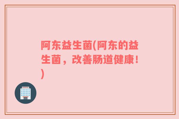 阿东益生菌(阿东的益生菌，改善肠道健康！)