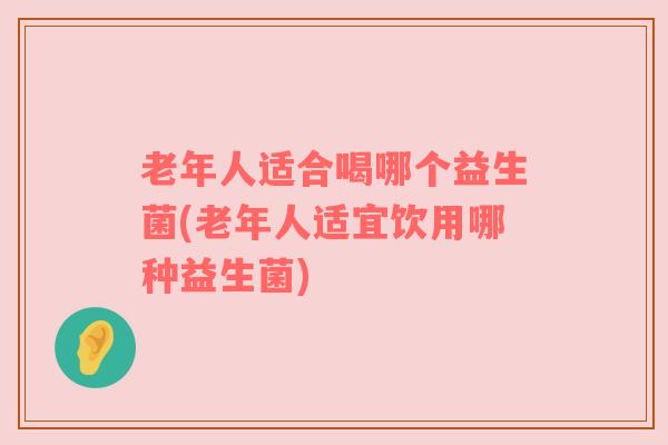老年人适合喝哪个益生菌(老年人适宜饮用哪种益生菌)