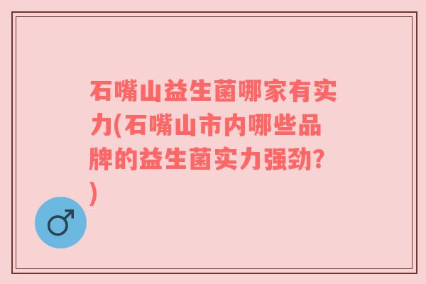 石嘴山益生菌哪家有实力(石嘴山市内哪些品牌的益生菌实力强劲？)