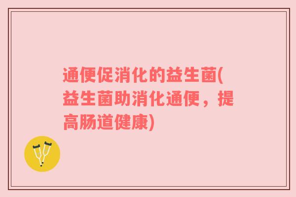 通便促消化的益生菌(益生菌助消化通便，提高肠道健康)