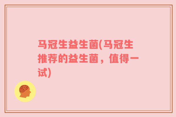马冠生益生菌(马冠生推荐的益生菌，值得一试)