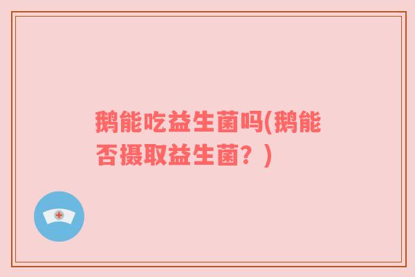 鹅能吃益生菌吗(鹅能否摄取益生菌？)