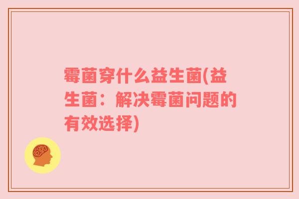 霉菌穿什么益生菌(益生菌：解决霉菌问题的有效选择)