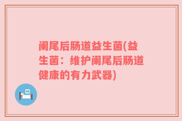阑尾后肠道益生菌(益生菌：维护阑尾后肠道健康的有力武器)