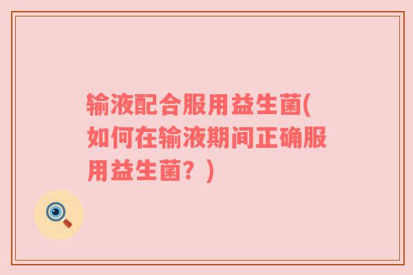 输液配合服用益生菌(如何在输液期间正确服用益生菌？)