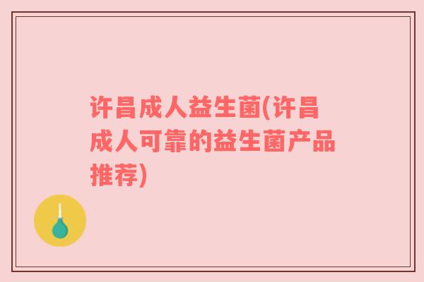 许昌成人益生菌(许昌成人可靠的益生菌产品推荐)