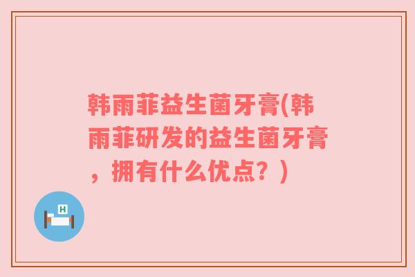 韩雨菲益生菌牙膏(韩雨菲研发的益生菌牙膏，拥有什么优点？)