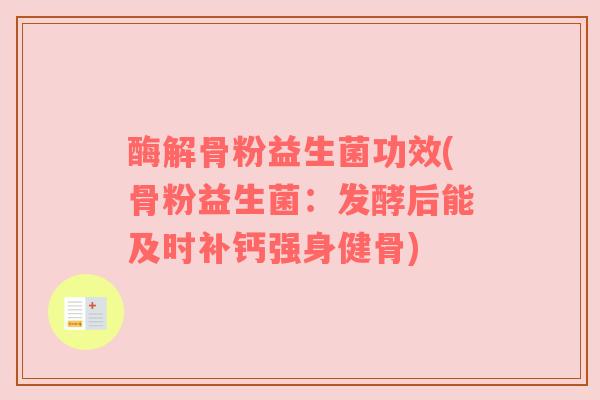 酶解骨粉益生菌功效(骨粉益生菌：发酵后能及时补钙强身健骨)