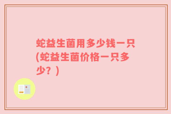 蛇益生菌用多少钱一只(蛇益生菌价格一只多少？)