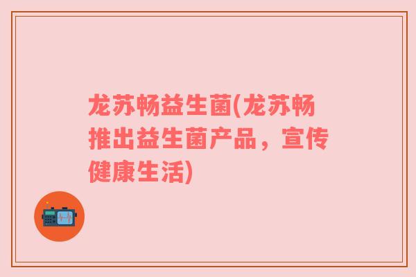 龙苏畅益生菌(龙苏畅推出益生菌产品，宣传健康生活)