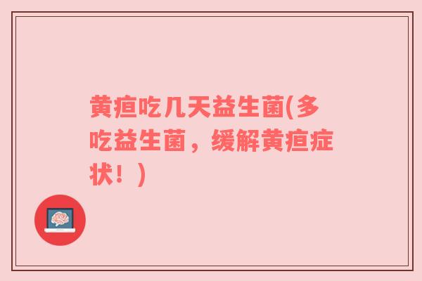 黄疸吃几天益生菌(多吃益生菌，缓解黄疸症状！)