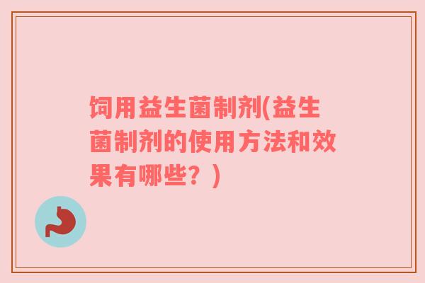 饲用益生菌制剂(益生菌制剂的使用方法和效果有哪些？)