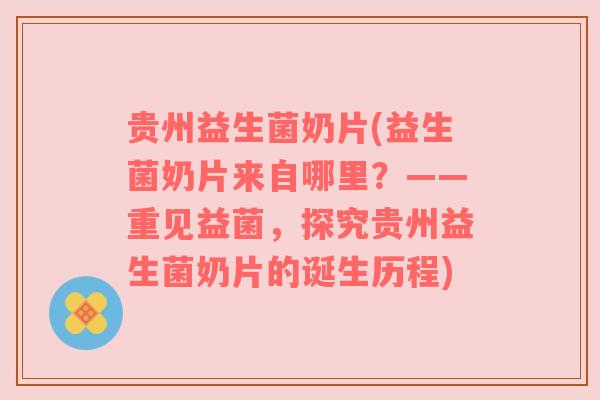 贵州益生菌奶片(益生菌奶片来自哪里？——重见益菌，探究贵州益生菌奶片的诞生历程)