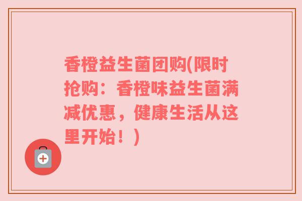 香橙益生菌团购(限时抢购：香橙味益生菌满减优惠，健康生活从这里开始！)