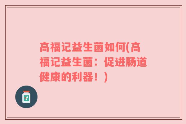 高福记益生菌如何(高福记益生菌：促进肠道健康的利器！)