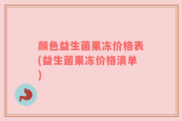 颜色益生菌果冻价格表(益生菌果冻价格清单)