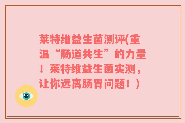 莱特维益生菌测评(重温“肠道共生”的力量！莱特维益生菌实测，让你远离肠胃问题！)