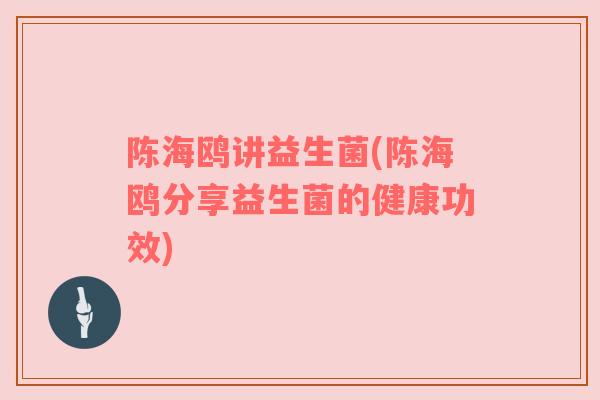 陈海鸥讲益生菌(陈海鸥分享益生菌的健康功效)