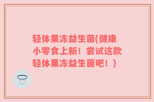 轻体果冻益生菌(健康小零食上新！尝试这款轻体果冻益生菌吧！)