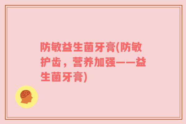 防敏益生菌牙膏(防敏护齿，营养加强——益生菌牙膏)