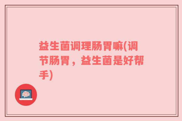 益生菌调理肠胃嘛(调节肠胃，益生菌是好帮手)