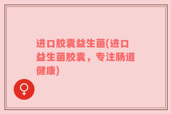 进口胶囊益生菌(进口益生菌胶囊，专注肠道健康)