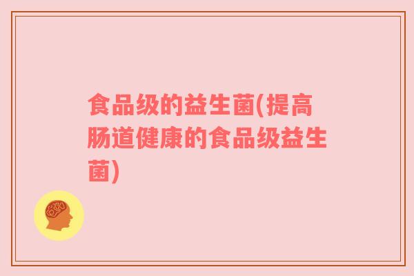 食品级的益生菌(提高肠道健康的食品级益生菌)