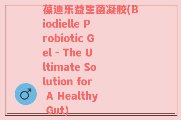 葆迪乐益生菌凝胶(Biodielle Probiotic Gel - The Ultimate Solution for A Healthy Gut)