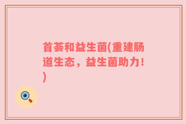 首荟和益生菌(重建肠道生态，益生菌助力！)