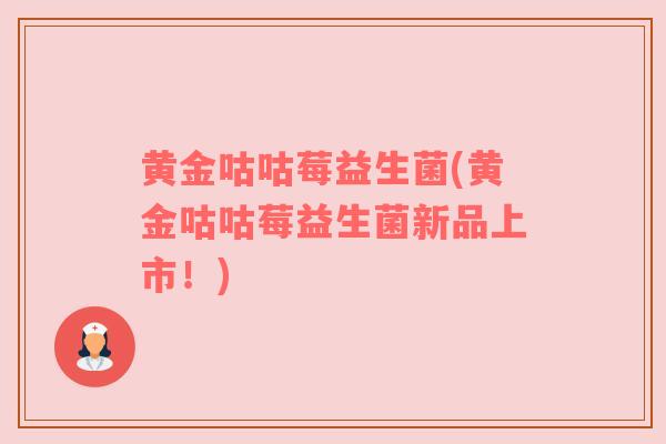 黄金咕咕莓益生菌(黄金咕咕莓益生菌新品上市！)