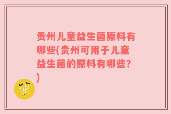 贵州儿童益生菌原料有哪些(贵州可用于儿童益生菌的原料有哪些？)