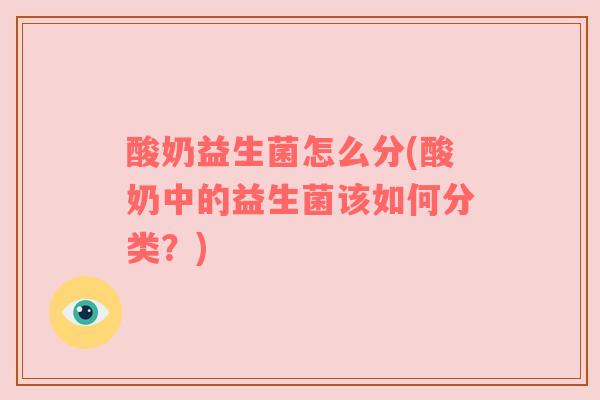 酸奶益生菌怎么分(酸奶中的益生菌该如何分类？)