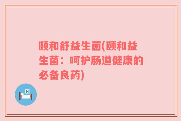颐和舒益生菌(颐和益生菌：呵护肠道健康的必备良药)
