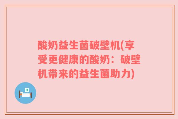 酸奶益生菌破壁机(享受更健康的酸奶：破壁机带来的益生菌助力)