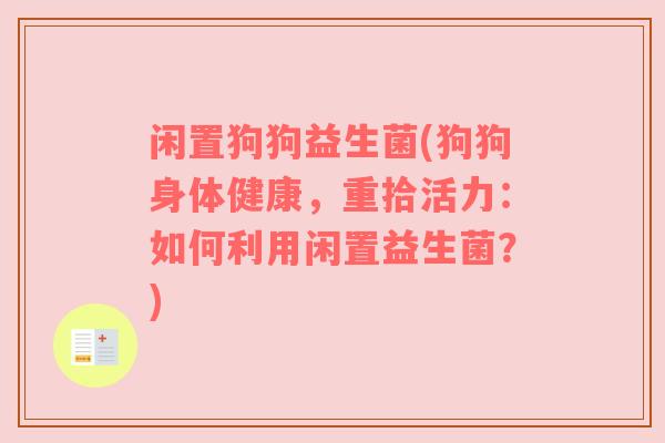 闲置狗狗益生菌(狗狗身体健康，重拾活力：如何利用闲置益生菌？)