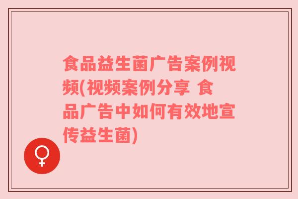 食品益生菌广告案例视频(视频案例分享 食品广告中如何有效地宣传益生菌)