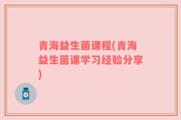 青海益生菌课程(青海益生菌课学习经验分享)