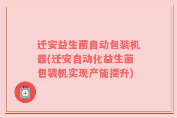 迁安益生菌自动包装机器(迁安自动化益生菌包装机实现产能提升)