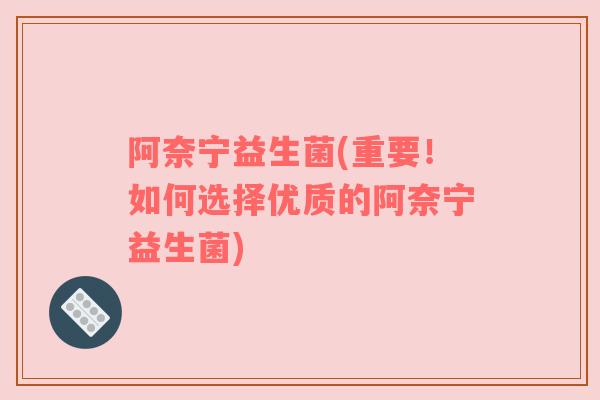 阿奈宁益生菌(重要！如何选择优质的阿奈宁益生菌)