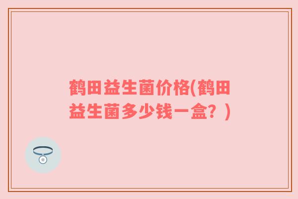 鹤田益生菌价格(鹤田益生菌多少钱一盒？)