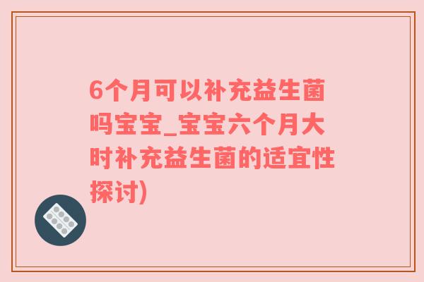 6个月可以补充益生菌吗宝宝_宝宝六个月大时补充益生菌的适宜性探讨)
