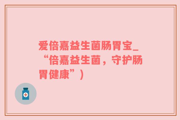爱倍嘉益生菌肠胃宝_“倍嘉益生菌，守护肠胃健康”)