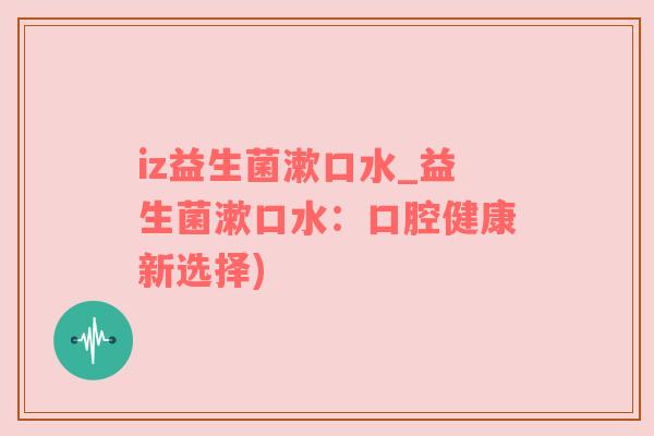 iz益生菌漱口水_益生菌漱口水：口腔健康新选择)