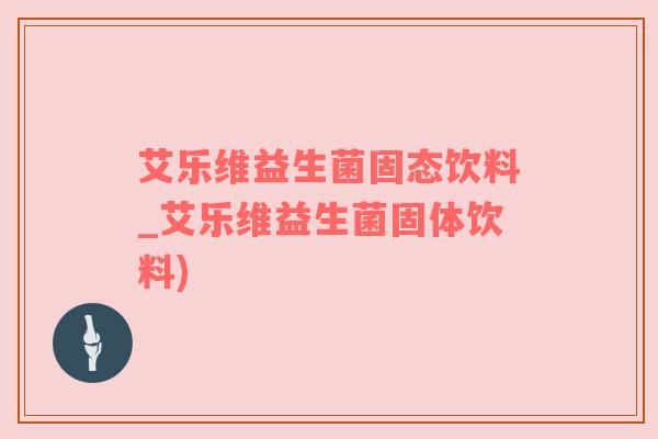 艾乐维益生菌固态饮料_艾乐维益生菌固体饮料)