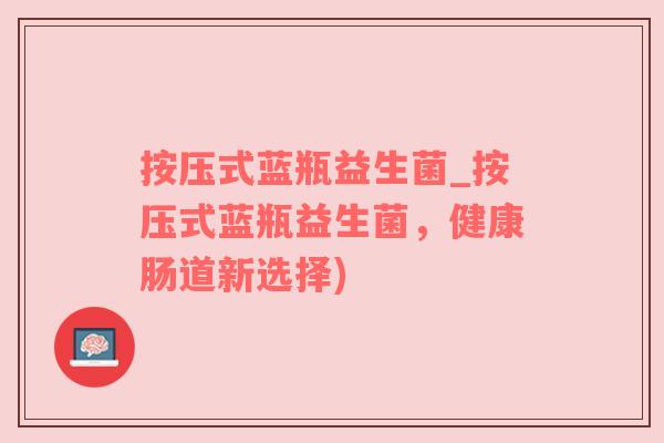 按压式蓝瓶益生菌_按压式蓝瓶益生菌，健康肠道新选择)