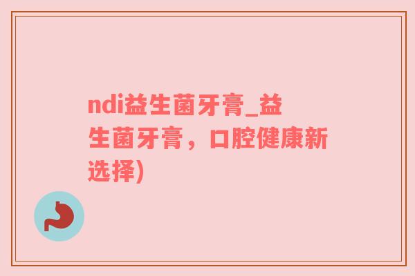 ndi益生菌牙膏_益生菌牙膏，口腔健康新选择)