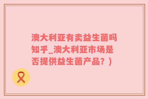 澳大利亚有卖益生菌吗知乎_澳大利亚市场是否提供益生菌产品？)
