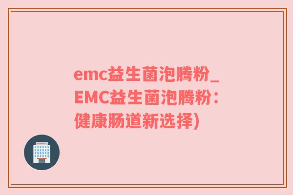 emc益生菌泡腾粉_EMC益生菌泡腾粉：健康肠道新选择)