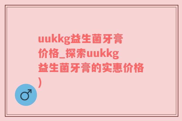 uukkg益生菌牙膏价格_探索uukkg益生菌牙膏的实惠价格)